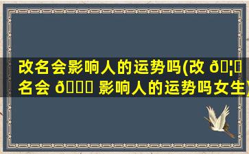 改名会影响人的运势吗(改 🦉 名会 🐞 影响人的运势吗女生)